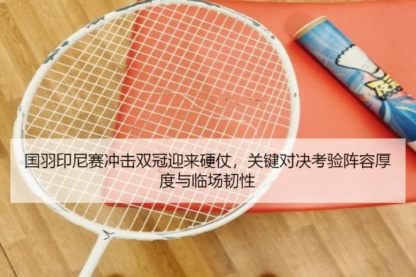国羽印尼赛冲击双冠迎来硬仗，关键对决考验阵容厚度与临场韧性 | kaiyun